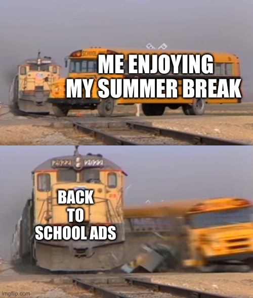 BACK TO SCHOOL ADS!!! | ME ENJOYING MY SUMMER BREAK; BACK TO SCHOOL ADS | image tagged in a train hitting a school bus,school,summer | made w/ Imgflip meme maker