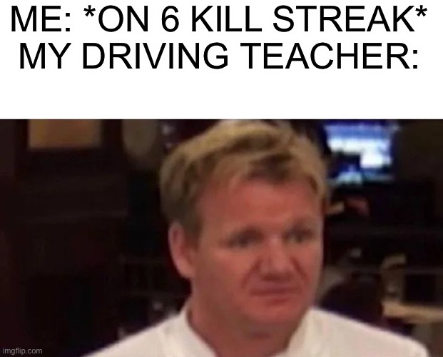 Gordan Ramsey Bruh | ME: *ON 6 KILL STREAK*

MY DRIVING TEACHER: | image tagged in gordan ramsey bruh | made w/ Imgflip meme maker