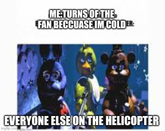 fnaf meme | ME:TURNS OF THE FAN BECCUASE IM COLD; EVERYONE ELSE ON THE HELICOPTER | image tagged in fnaf | made w/ Imgflip meme maker