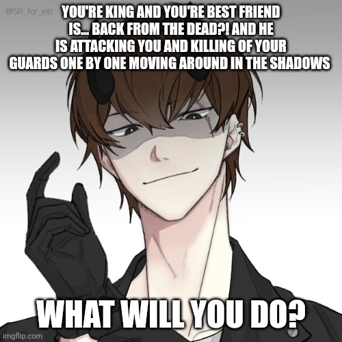 Basic rules apply. also he betrayed you before he died | YOU'RE KING AND YOU'RE BEST FRIEND IS... BACK FROM THE DEAD?! AND HE IS ATTACKING YOU AND KILLING OF YOUR GUARDS ONE BY ONE MOVING AROUND IN THE SHADOWS; WHAT WILL YOU DO? | made w/ Imgflip meme maker