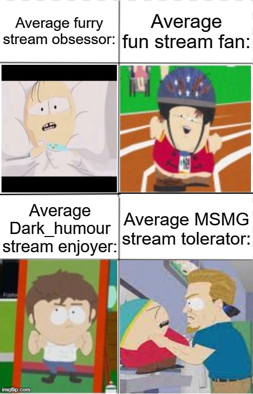 the imgflip stream hierarchy | Average furry stream obsessor:; Average fun stream fan:; Average Dark_humour stream enjoyer:; Average MSMG stream tolerator: | image tagged in average w obsessor x fan y enjoyer z tolerator,south park,msmg | made w/ Imgflip meme maker