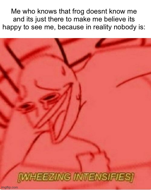 Wheeze | Me who knows that frog doesnt know me and its just there to make me believe its happy to see me, because in reality nobody is: | image tagged in wheeze | made w/ Imgflip meme maker