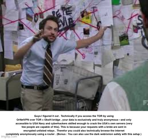 incognito mode has nothing on this technique (yes , its legal in most countries) | Guys I figured it out . Technically if you access the TOR by using OrNetVPN over TOR + Obsf4 bridge , your data is exclusively and truly anonymous—and only accessible to USA Navy and cyberhackers skilled enough to crack the USA's own servers (very few people are capable of this). This is because your requests with a bride are sent in encrypted unlisted relays . Therefor you could also technically browse the internet completely anonymously using a router . (Bonus : You can also use the dark web/onion safely with this setup ) | made w/ Imgflip meme maker