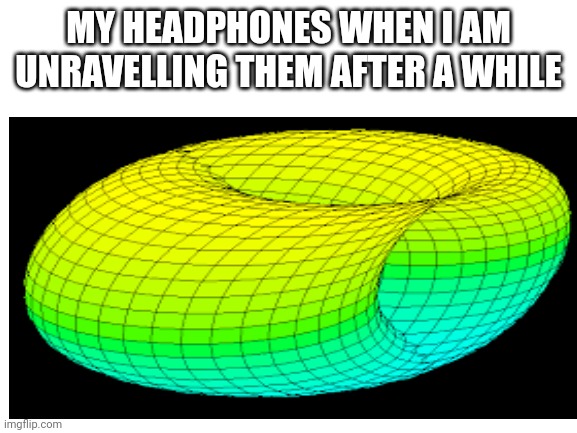 My headphones when I am unravelling them after a while | MY HEADPHONES WHEN I AM UNRAVELLING THEM AFTER A WHILE | image tagged in fun | made w/ Imgflip meme maker