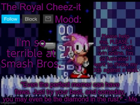 The-Royal-Cheez Rose Sonic Announcement | Please help me, PLEASE. I can't get ONE win online. I'm so fustrated I want to throw my 3ds against a wall. I'm so terrible at Smash Bros. | image tagged in the-royal-cheez rose sonic announcement | made w/ Imgflip meme maker