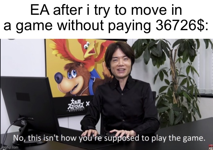 EA in a nutshell: | EA after i try to move in a game without paying 36726$: | image tagged in no that s not how your supposed to play the game,memes,ea,video games,funny,expensive | made w/ Imgflip meme maker
