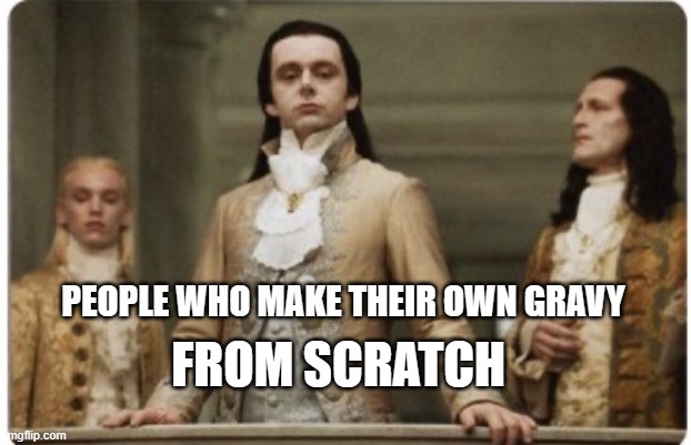 People who make their own gravy | FROM SCRATCH; PEOPLE WHO MAKE THEIR OWN GRAVY | image tagged in superior royalty | made w/ Imgflip meme maker