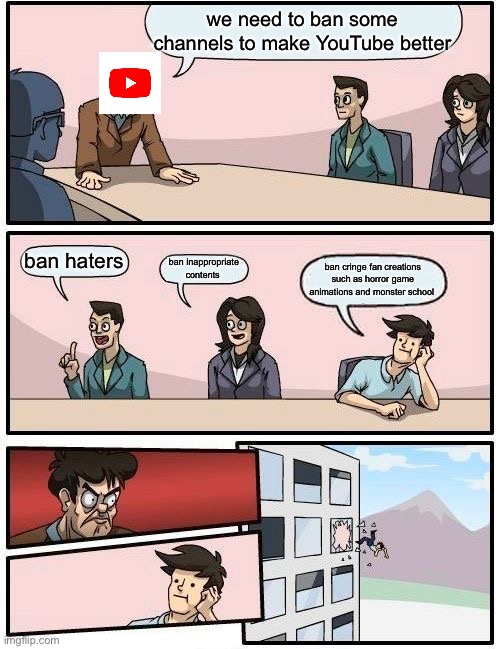 the reality of YouTube : YouTube seldom ban cringe fanbase and elsagates | we need to ban some channels to make YouTube better; ban haters; ban inappropriate contents; ban cringe fan creations such as horror game animations and monster school | image tagged in memes,boardroom meeting suggestion,youtube,banned | made w/ Imgflip meme maker