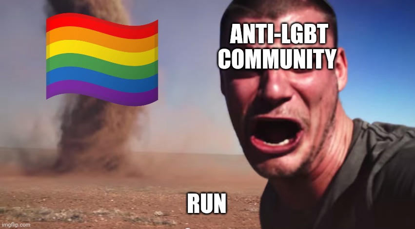 Here it comes | ANTI-LGBT COMMUNITY RUN | image tagged in here it comes | made w/ Imgflip meme maker