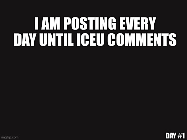 day 1 | I AM POSTING EVERY DAY UNTIL ICEU COMMENTS; DAY #1 | image tagged in iceu | made w/ Imgflip meme maker