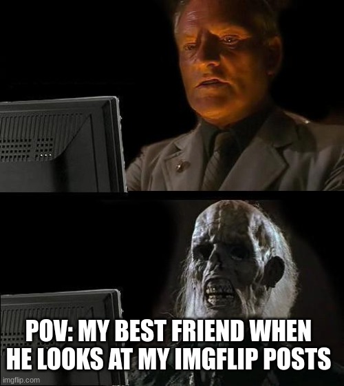 oh no | POV: MY BEST FRIEND WHEN HE LOOKS AT MY IMGFLIP POSTS | image tagged in funny,meme,internet history,friend | made w/ Imgflip meme maker