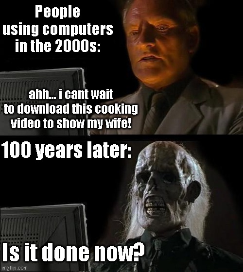 legends say he is still waiting 0_0 | People using computers in the 2000s:; ahh... i cant wait to download this cooking video to show my wife! 100 years later:; Is it done now? | image tagged in memes,i'll just wait here | made w/ Imgflip meme maker