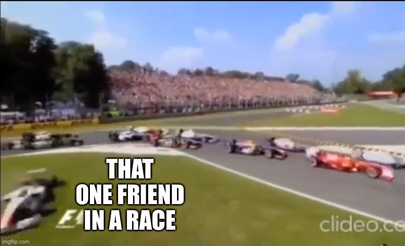 very accurate am i right | THAT ONE FRIEND IN A RACE | image tagged in a,b,c,d,e,f | made w/ Imgflip meme maker