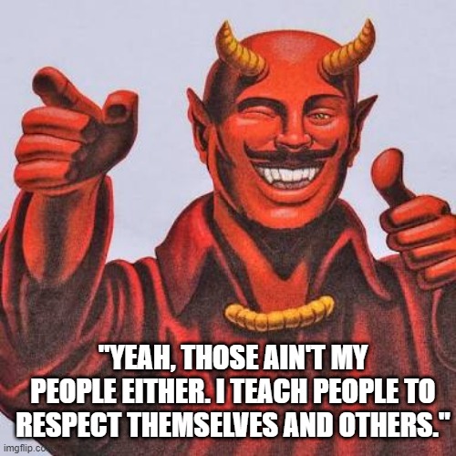 Buddy satan  | "YEAH, THOSE AIN'T MY PEOPLE EITHER. I TEACH PEOPLE TO RESPECT THEMSELVES AND OTHERS." | image tagged in buddy satan | made w/ Imgflip meme maker