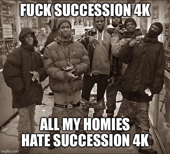 All My Homies Hate | FUCK SUCCESSION 4K; ALL MY HOMIES HATE SUCCESSION 4K | image tagged in all my homies hate | made w/ Imgflip meme maker