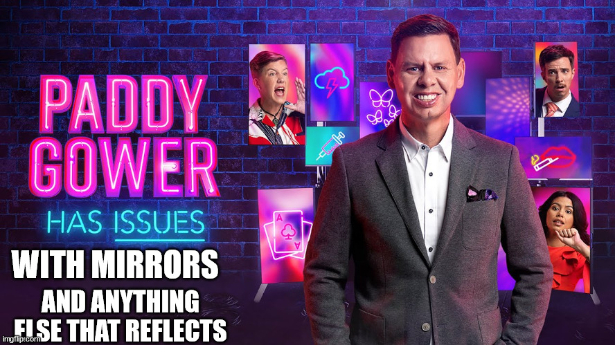 Paddy Gower | WITH MIRRORS; AND ANYTHING ELSE THAT REFLECTS | image tagged in reality tv,fake people,new zealand,arrogant rich man,jerk,fugly | made w/ Imgflip meme maker