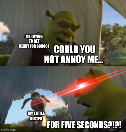 Shrek For Five Minutes | ME TRYING TO GET READY FOR SCHOOL; COULD YOU NOT ANNOY ME... MY LITTLE SISTER; FOR FIVE SECONDS?!?! | image tagged in shrek for five minutes | made w/ Imgflip meme maker