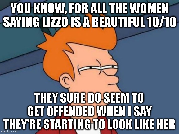 Futurama Fry Meme | YOU KNOW, FOR ALL THE WOMEN SAYING LIZZO IS A BEAUTIFUL 10/10; THEY SURE DO SEEM TO GET OFFENDED WHEN I SAY THEY'RE STARTING TO LOOK LIKE HER | image tagged in memes,futurama fry | made w/ Imgflip meme maker