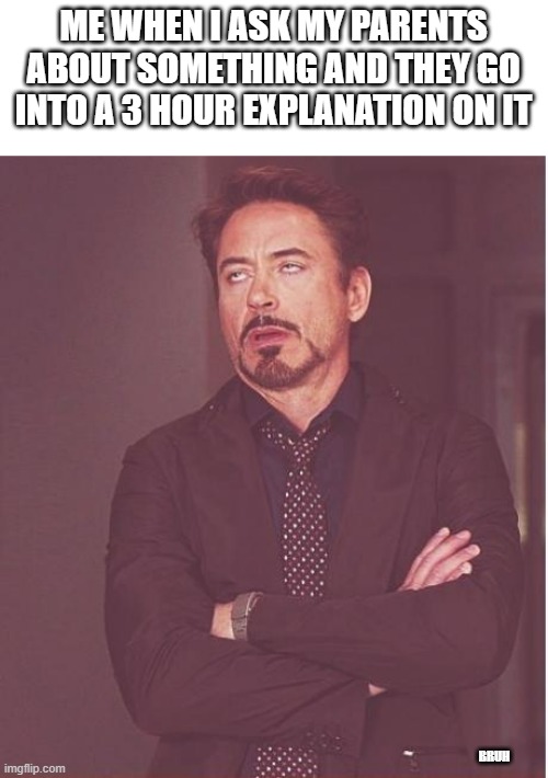 Whyyyyyyyy | ME WHEN I ASK MY PARENTS ABOUT SOMETHING AND THEY GO INTO A 3 HOUR EXPLANATION ON IT; BRUH | image tagged in memes,face you make robert downey jr,funny,bruh,parents | made w/ Imgflip meme maker
