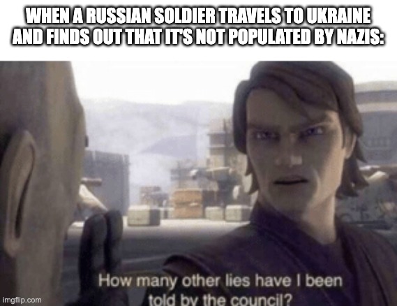 Putin is a big fat liar | WHEN A RUSSIAN SOLDIER TRAVELS TO UKRAINE AND FINDS OUT THAT IT'S NOT POPULATED BY NAZIS: | image tagged in how many other lies have i been told by the council | made w/ Imgflip meme maker