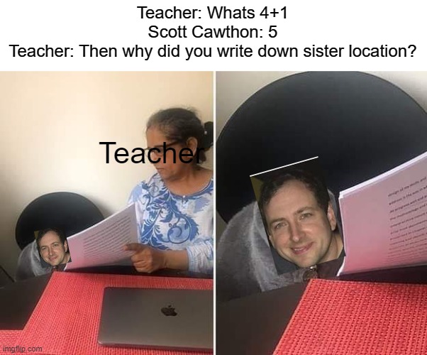 Image Title | Teacher: Whats 4+1
Scott Cawthon: 5
Teacher: Then why did you write down sister location? Teacher | image tagged in fnaf sister location,fnaf,meme | made w/ Imgflip meme maker