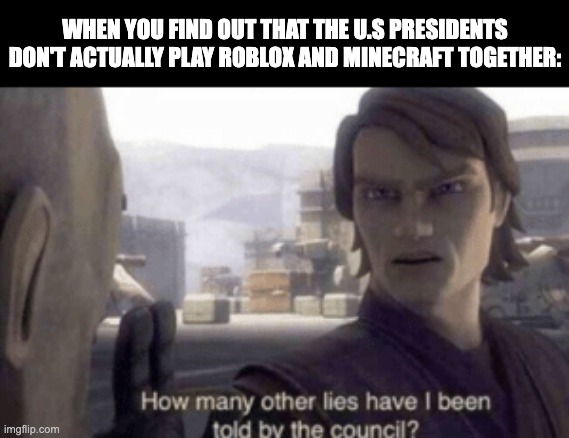How many other lies have i been told by the council | WHEN YOU FIND OUT THAT THE U.S PRESIDENTS DON'T ACTUALLY PLAY ROBLOX AND MINECRAFT TOGETHER: | image tagged in how many other lies have i been told by the council | made w/ Imgflip meme maker