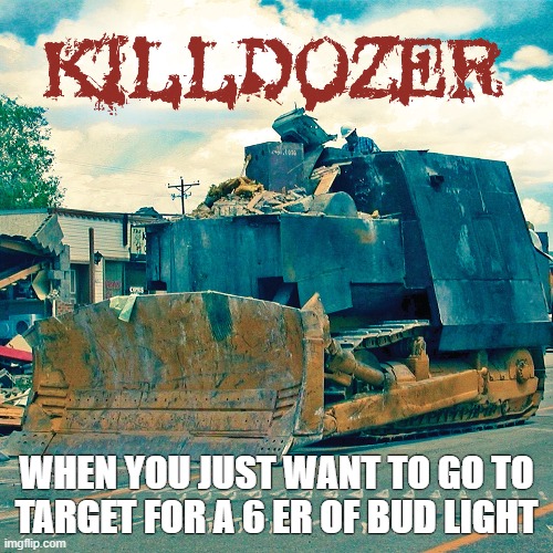 killdozer | WHEN YOU JUST WANT TO GO TO TARGET FOR A 6 ER OF BUD LIGHT | image tagged in kill,target,target practice,pride,bud light | made w/ Imgflip meme maker