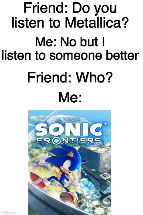 If you’ve listened to Sonic Frontier’s vocal tracks you know what I mean | Friend: Do you listen to Metallica? Me: No but I listen to someone better; Friend: Who? Me: | image tagged in sonic frontiers | made w/ Imgflip meme maker