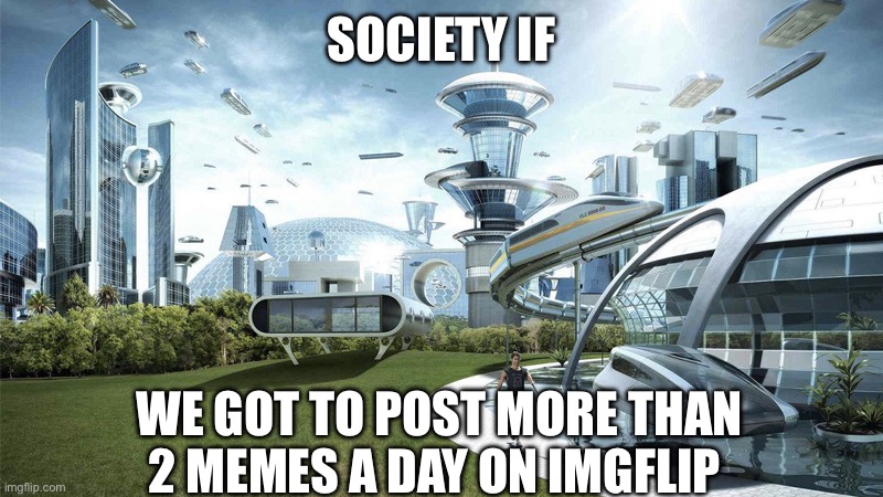 i n f i n i t e    M e m e s | SOCIETY IF; WE GOT TO POST MORE THAN 2 MEMES A DAY ON IMGFLIP | image tagged in the future world if,imgflip | made w/ Imgflip meme maker