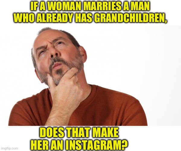 Hmm | IF A WOMAN MARRIES A MAN WHO ALREADY HAS GRANDCHILDREN, DOES THAT MAKE HER AN INSTAGRAM? | image tagged in hmmm | made w/ Imgflip meme maker