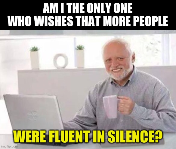Silence | AM I THE ONLY ONE WHO WISHES THAT MORE PEOPLE; WERE FLUENT IN SILENCE? | image tagged in harold | made w/ Imgflip meme maker