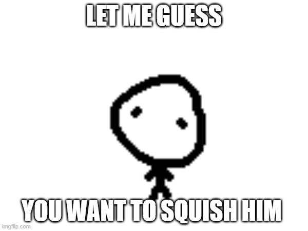 gregar | LET ME GUESS; YOU WANT TO SQUISH HIM | image tagged in gregar,fun | made w/ Imgflip meme maker