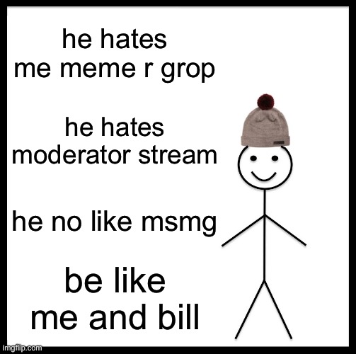 Be Like Bill | he hates me meme r grop; he hates moderator stream; he no like msmg; be like me and bill | image tagged in memes,be like bill | made w/ Imgflip meme maker