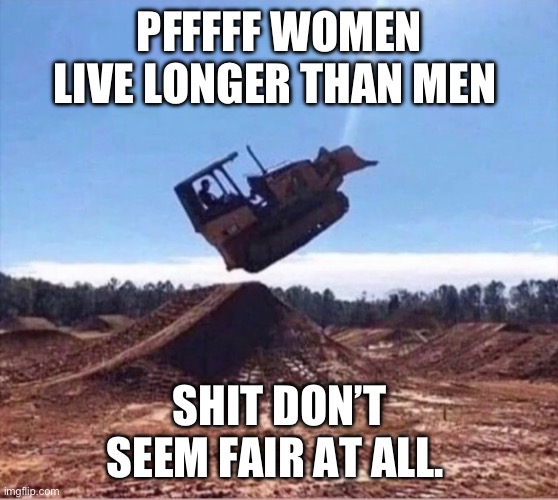 Men vs women | PFFFFF WOMEN LIVE LONGER THAN MEN; SHIT DON’T SEEM FAIR AT ALL. | image tagged in life lessons,expectation vs reality,unfair,women,men,fly | made w/ Imgflip meme maker