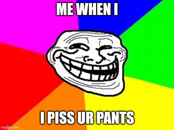 Boom. Traditional comedy. | ME WHEN I; I PISS UR PANTS | image tagged in memes,troll face colored | made w/ Imgflip meme maker