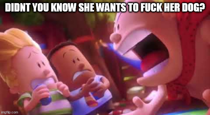 Captain Underpants Scream | DIDNT YOU KNOW SHE WANTS TO FUCK HER DOG? | image tagged in captain underpants scream | made w/ Imgflip meme maker
