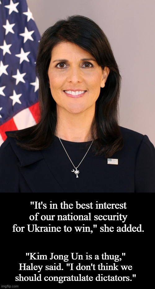 Nikki Haley Takes Patriotic Positions on Two Foreign Policy Issues | "It's in the best interest of our national security for Ukraine to win," she added. "Kim Jong Un is a thug," Haley said. "I don't think we should congratulate dictators." | image tagged in nikki haley,politics,news | made w/ Imgflip meme maker