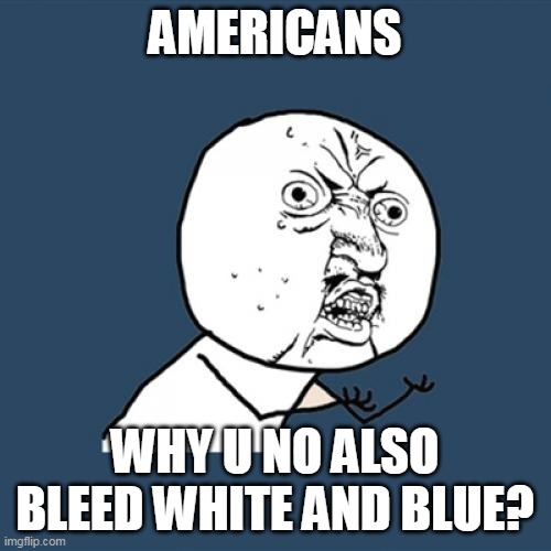 Y U No Meme | AMERICANS; WHY U NO ALSO BLEED WHITE AND BLUE? | image tagged in memes,y u no,meme,america,americans | made w/ Imgflip meme maker