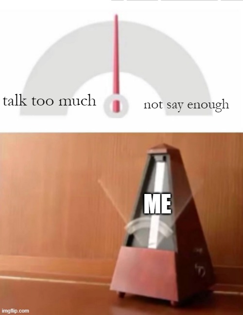Metronome | not say enough; talk too much; ME | image tagged in metronome | made w/ Imgflip meme maker