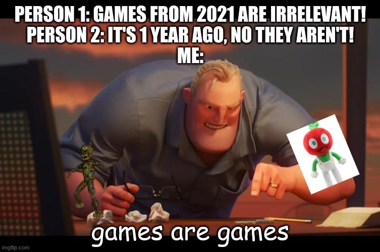 games are games | PERSON 1: GAMES FROM 2021 ARE IRRELEVANT!
PERSON 2: IT'S 1 YEAR AGO, NO THEY AREN'T!
ME:; games are games | image tagged in math is math,memes,games,funny | made w/ Imgflip meme maker