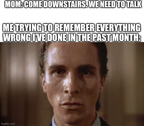 P.S it’s a lot of things | MOM: COME DOWNSTAIRS. WE NEED TO TALK; ME TRYING TO REMEMBER EVERYTHING WRONG I’VE DONE IN THE PAST MONTH: | image tagged in patrick bateman sweating,memes,funny memes,meme,funny,funny meme | made w/ Imgflip meme maker