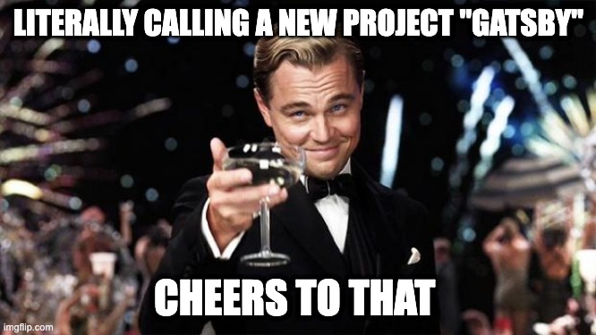 Gatsby toast  | LITERALLY CALLING A NEW PROJECT "GATSBY"; CHEERS TO THAT | image tagged in gatsby toast | made w/ Imgflip meme maker