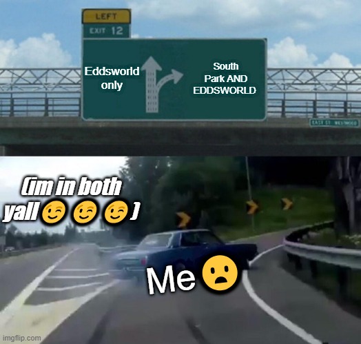 Left Exit 12 Off Ramp Meme | Eddsworld only; South Park AND EDDSWORLD; (im in both yall😉😉😉); Me😦 | image tagged in memes,left exit 12 off ramp | made w/ Imgflip meme maker
