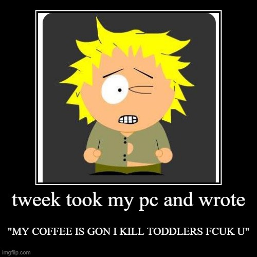 tweek took my pc and wrote | "MY COFFEE IS GON I KILL TODDLERS FCUK U" | image tagged in funny,demotivationals | made w/ Imgflip demotivational maker
