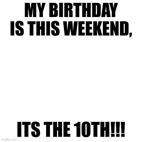 MY BIRTHDAY | MY BIRTHDAY IS THIS WEEKEND, ITS THE 10TH!!! | image tagged in memes,blank transparent square | made w/ Imgflip meme maker
