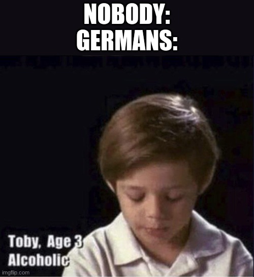 country slander #3 | NOBODY:
GERMANS: | image tagged in toby age 3 alcoholic | made w/ Imgflip meme maker