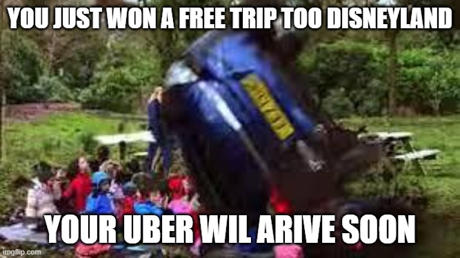 Car crushing children | YOU JUST WON A FREE TRIP TOO DISNEYLAND; YOUR UBER WIL ARIVE SOON | image tagged in car crushing children | made w/ Imgflip meme maker