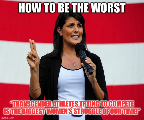 Nikki Haley | HOW TO BE THE WORST; “TRANSGENDER ATHLETES TRYING TO COMPETE IS THE BIGGEST WOMEN’S STRUGGLE OF OUR TIME!” | image tagged in nikki haley | made w/ Imgflip meme maker