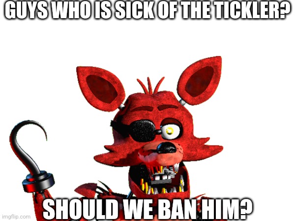 I Say We Should | GUYS WHO IS SICK OF THE TICKLER? SHOULD WE BAN HIM? | image tagged in fnaf | made w/ Imgflip meme maker