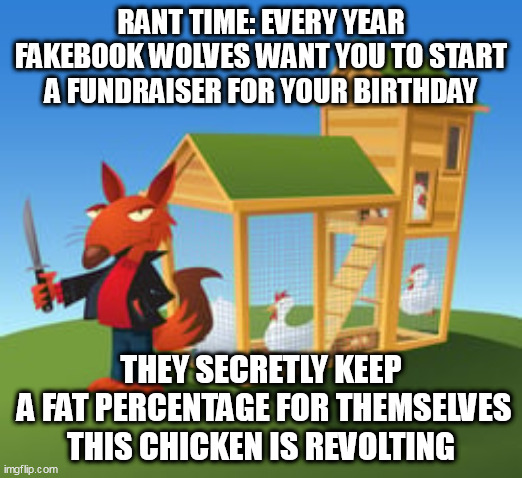 Chickens are revolting! | RANT TIME: EVERY YEAR FAKEBOOK WOLVES WANT YOU TO START A FUNDRAISER FOR YOUR BIRTHDAY; THEY SECRETLY KEEP
 A FAT PERCENTAGE FOR THEMSELVES
THIS CHICKEN IS REVOLTING | image tagged in facebook,wolves,chickens | made w/ Imgflip meme maker